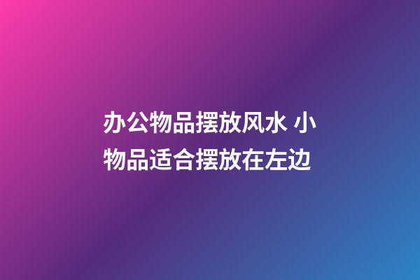 办公物品摆放风水 小物品适合摆放在左边